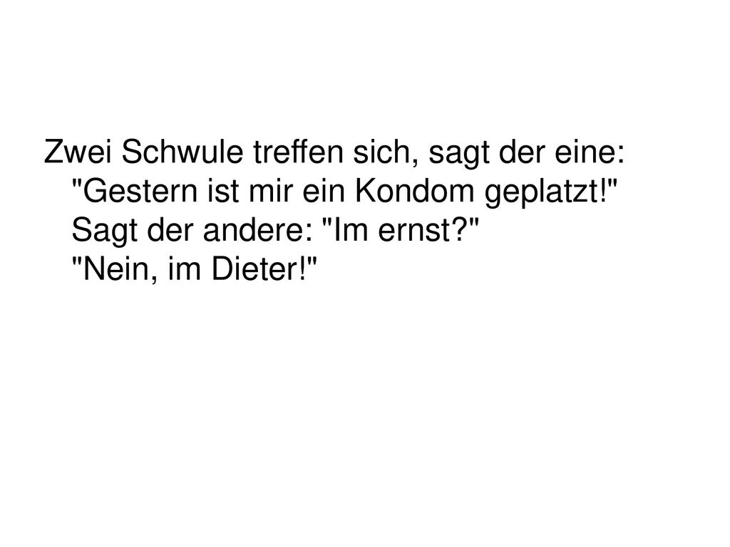 Zwei Schwule treffen sich, sagt der eine: Gestern ist mir ein Kondom geplatzt! Sagt der andere: Im ernst Nein, im Dieter!