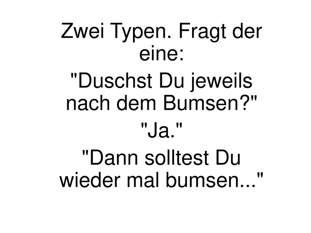 Zwei Typen. Fragt der eine: Duschst Du jeweils nach dem Bumsen