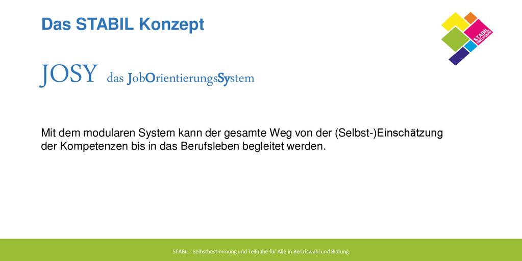 Das STABIL Konzept JOSY das JobOrientierungsSystem Mit dem modularen System kann der gesamte Weg von der (Selbst-)Einschätzung der Kompetenzen bis in das Berufsleben begleitet werden.