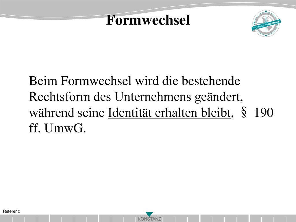 Formwechsel Beim Formwechsel wird die bestehende Rechtsform des Unternehmens geändert, während seine Identität erhalten bleibt, § 190 ff.