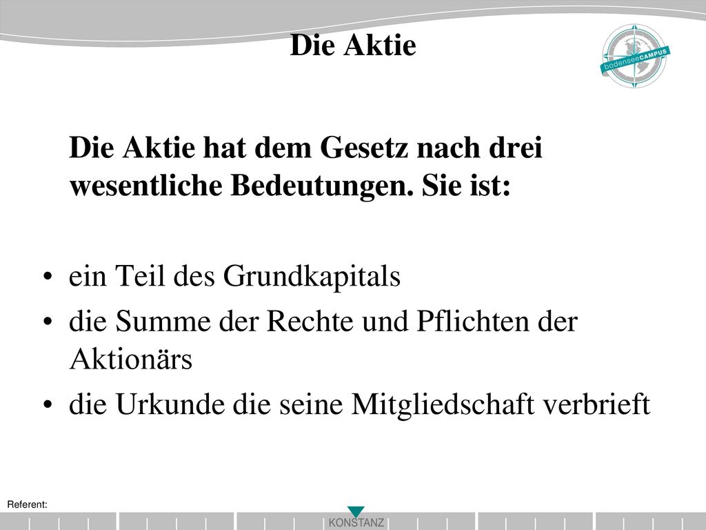 Die Aktie Die Aktie hat dem Gesetz nach drei wesentliche Bedeutungen. Sie ist: ein Teil des Grundkapitals.