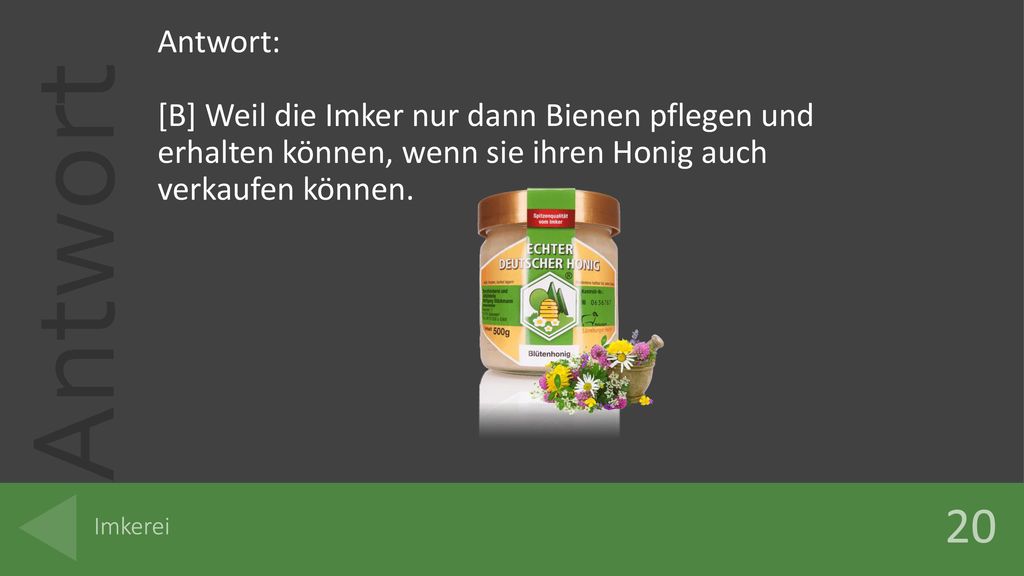 Antwort: [B] Weil die Imker nur dann Bienen pflegen und erhalten können, wenn sie ihren Honig auch verkaufen können.