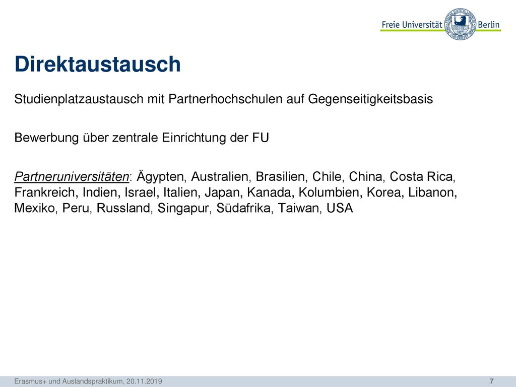 Direktaustausch Studienplatzaustausch mit Partnerhochschulen auf Gegenseitigkeitsbasis. Bewerbung über zentrale Einrichtung der FU.