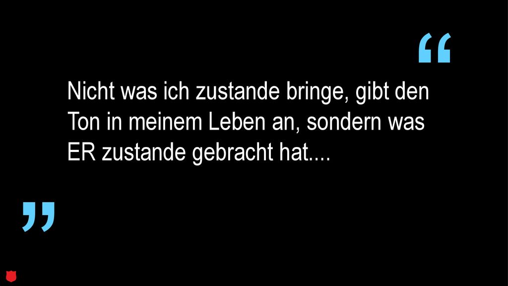 Nicht was ich zustande bringe, gibt den Ton in meinem Leben an, sondern was ER zustande gebracht hat....