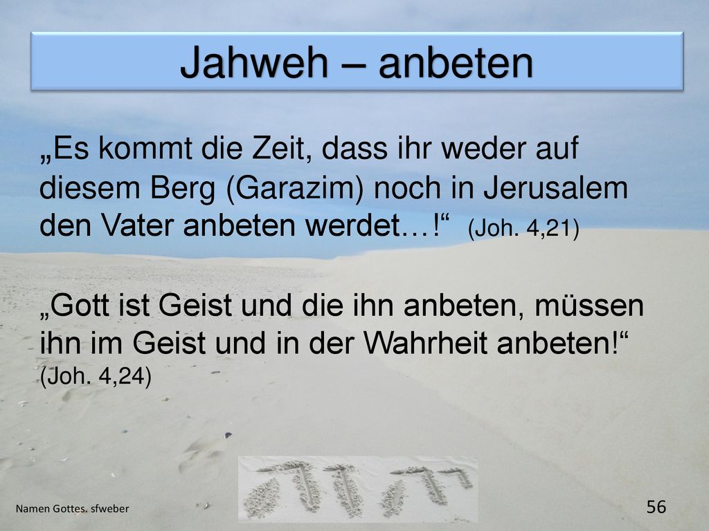 Jahweh – anbeten „Es kommt die Zeit, dass ihr weder auf diesem Berg (Garazim) noch in Jerusalem den Vater anbeten werdet…! (Joh. 4,21)