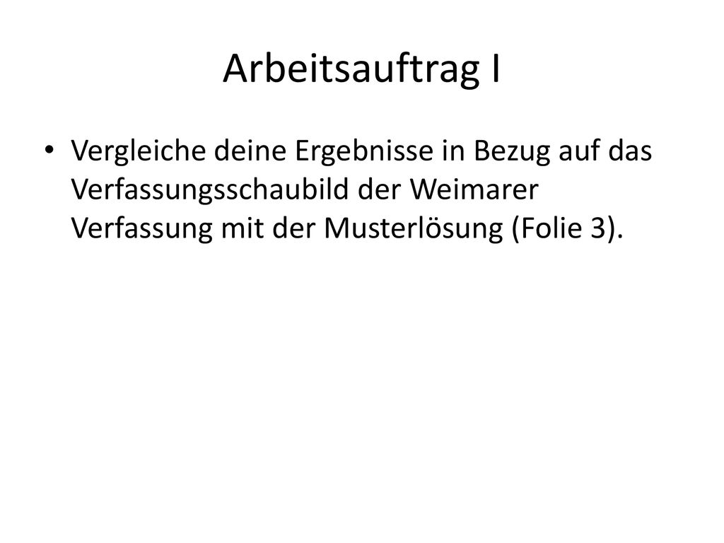 Arbeitsauftrag I Vergleiche deine Ergebnisse in Bezug auf das Verfassungsschaubild der Weimarer Verfassung mit der Musterlösung (Folie 3).