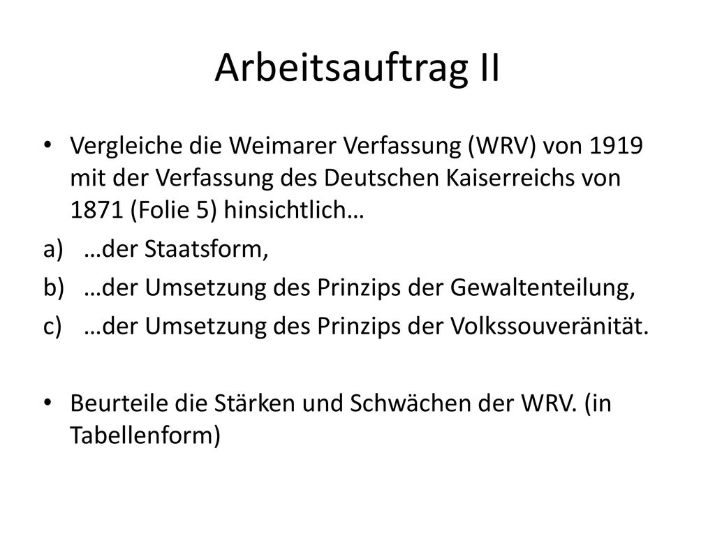 Arbeitsauftrag II Vergleiche die Weimarer Verfassung (WRV) von 1919 mit der Verfassung des Deutschen Kaiserreichs von 1871 (Folie 5) hinsichtlich…