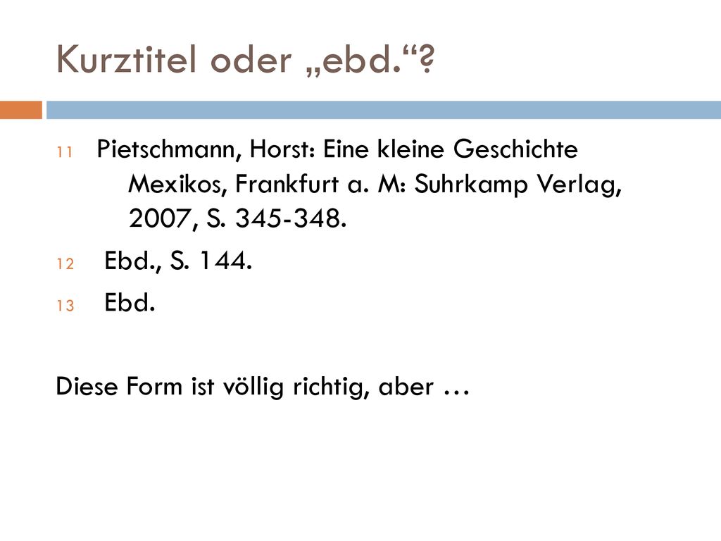 Kurztitel oder „ebd. Pietschmann, Horst: Eine kleine Geschichte Mexikos, Frankfurt a. M: Suhrkamp Verlag, 2007, S