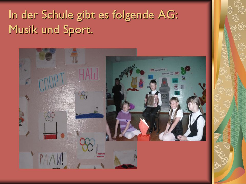 In der Schule gibt es folgende AG: Musik und Sport.