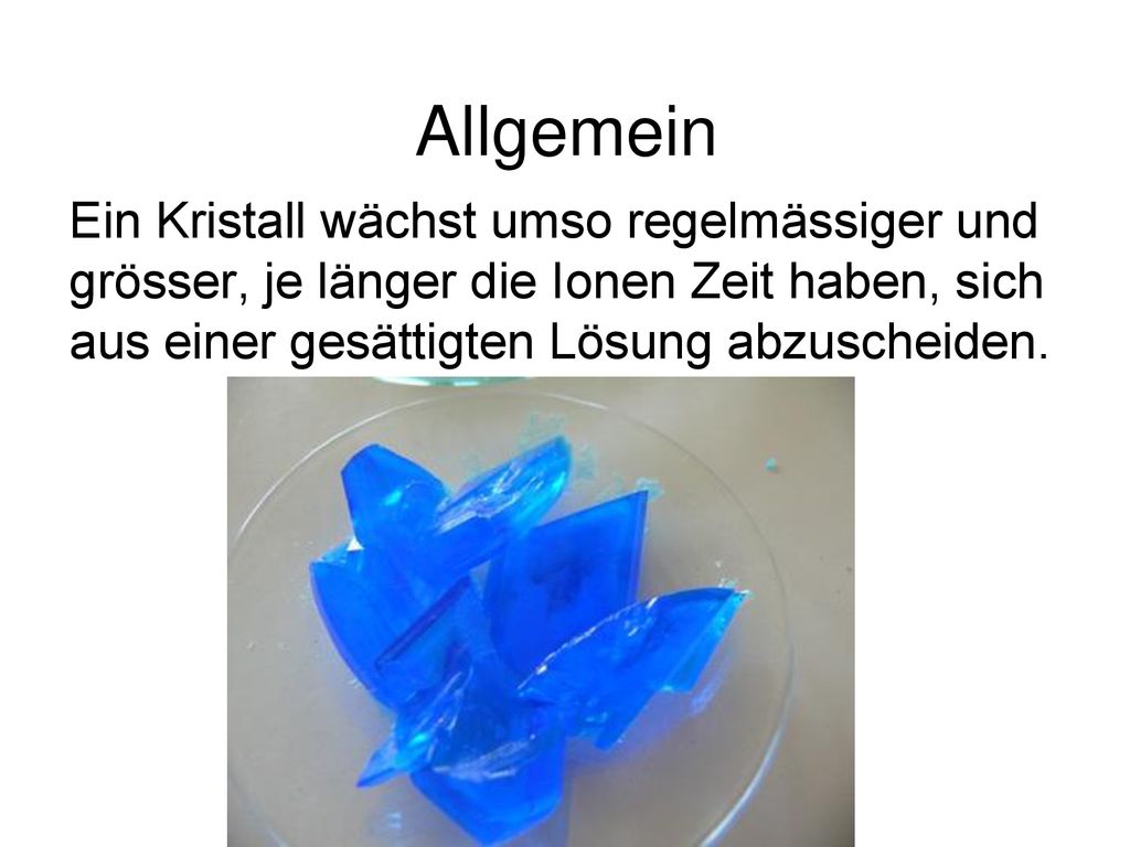 Allgemein Ein Kristall wächst umso regelmässiger und grösser, je länger die Ionen Zeit haben, sich aus einer gesättigten Lösung abzuscheiden.