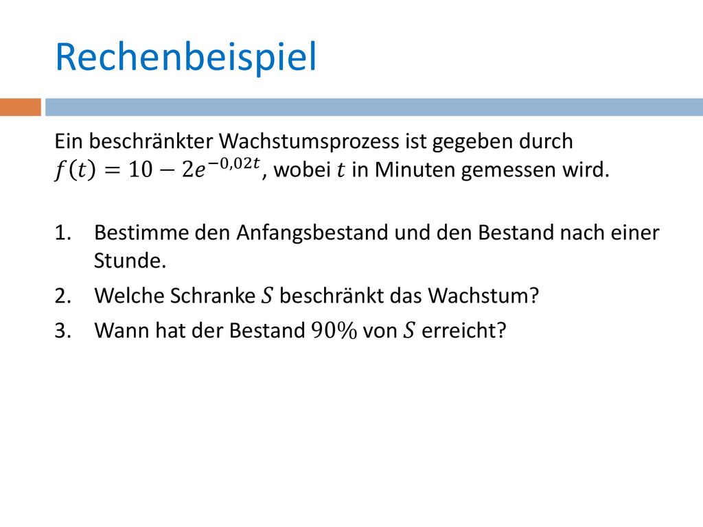 Rechenbeispiel Ein beschränkter Wachstumsprozess ist gegeben durch 𝑓 𝑡 =10−2 𝑒 −0,02𝑡 , wobei 𝑡 in Minuten gemessen wird.