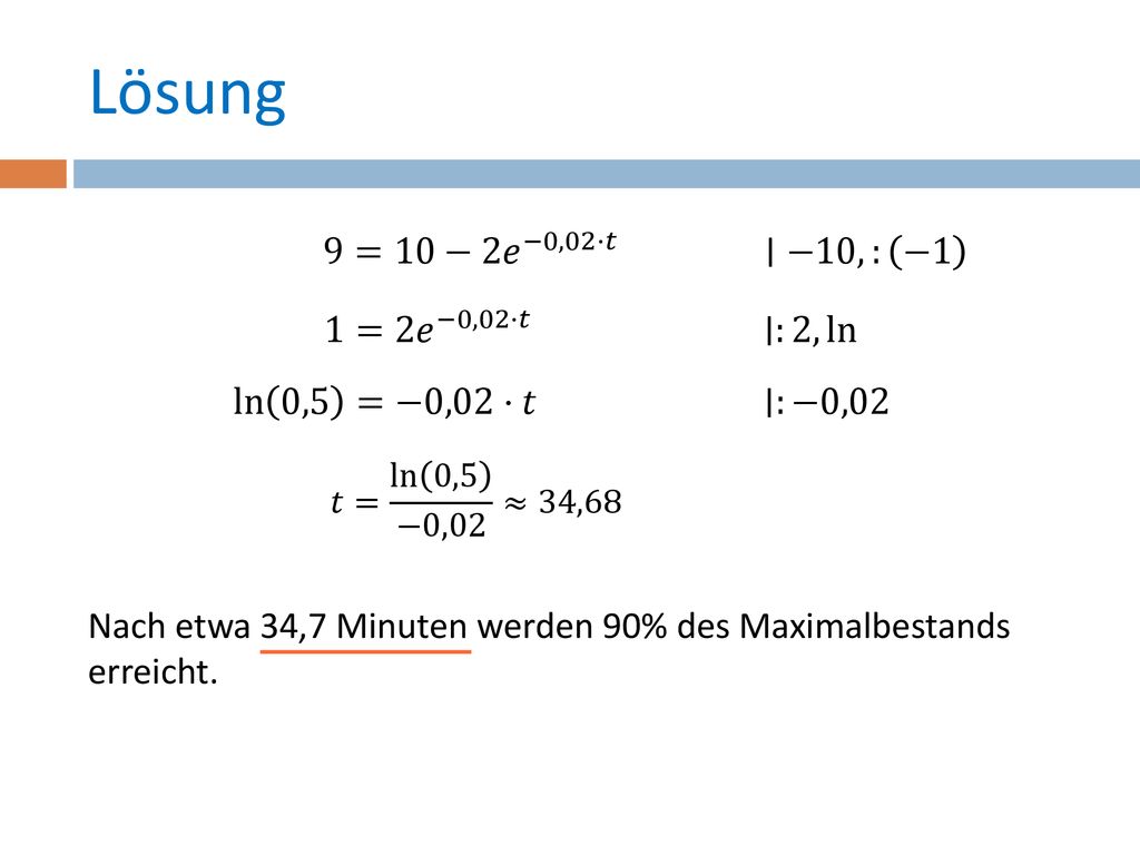 Lösung Nach etwa 34,7 Minuten werden 90% des Maximalbestands erreicht.