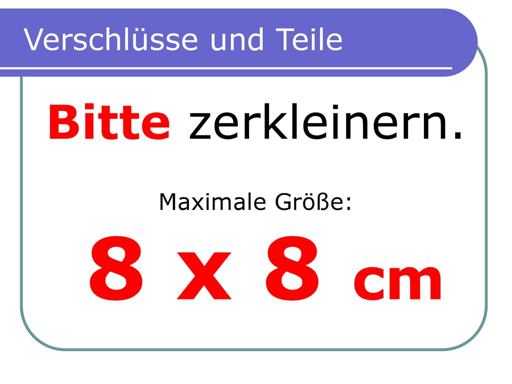 Verschlüsse und Teile Bitte zerkleinern. Maximale Größe: 8 x 8 cm