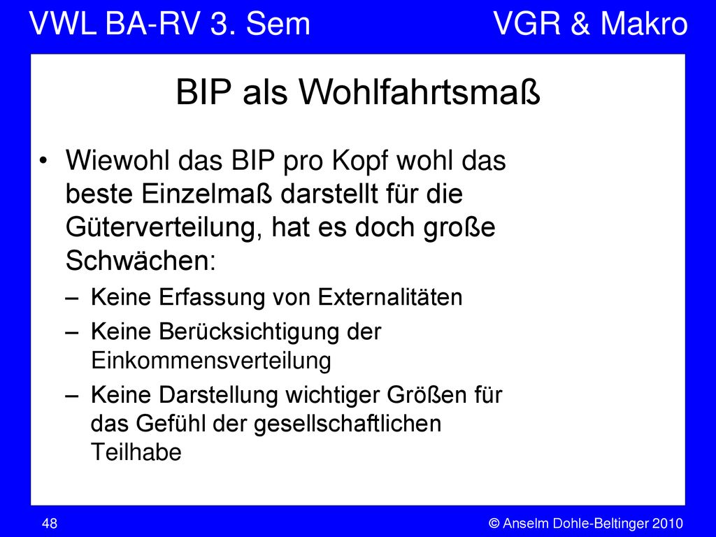BIP als Wohlfahrtsmaß Wiewohl das BIP pro Kopf wohl das beste Einzelmaß darstellt für die Güterverteilung, hat es doch große Schwächen: