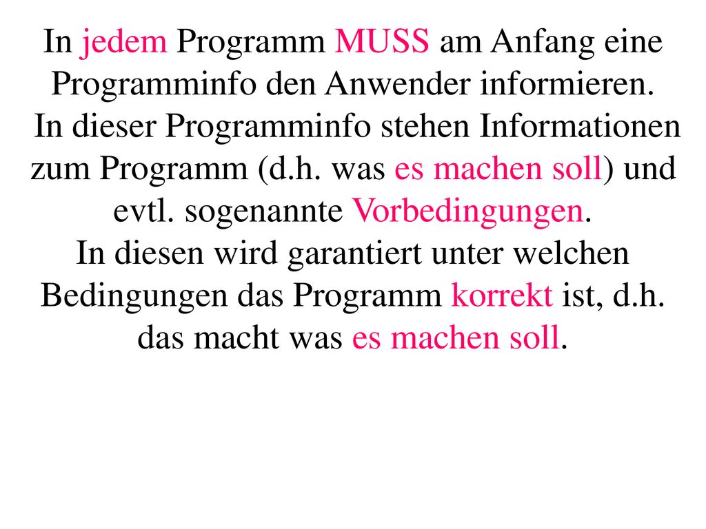 In jedem Programm MUSS am Anfang eine Programminfo den Anwender informieren. In dieser Programminfo stehen Informationen zum Programm (d.h. was es machen soll) und evtl. sogenannte Vorbedingungen. In diesen wird garantiert unter welchen Bedingungen das Programm korrekt ist, d.h. das macht was es machen soll.