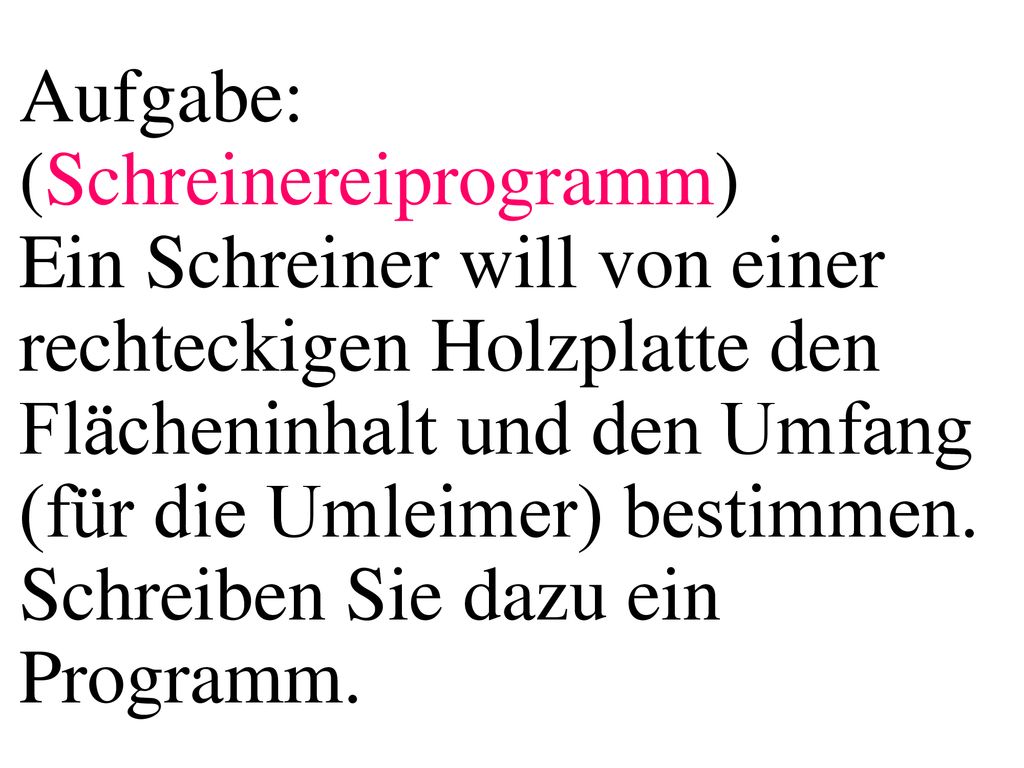 Aufgabe: (Schreinereiprogramm) Ein Schreiner will von einer rechteckigen Holzplatte den Flächeninhalt und den Umfang (für die Umleimer) bestimmen. Schreiben Sie dazu ein Programm.