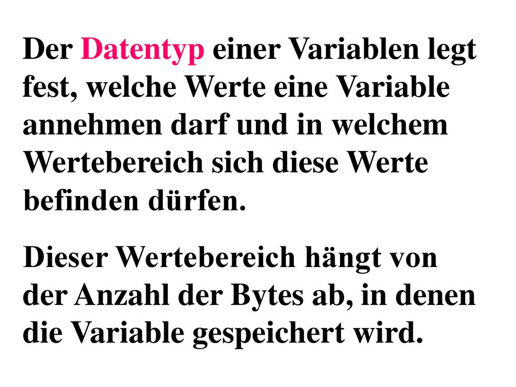 Der Datentyp einer Variablen legt fest, welche Werte eine Variable annehmen darf und in welchem Wertebereich sich diese Werte befinden dürfen.