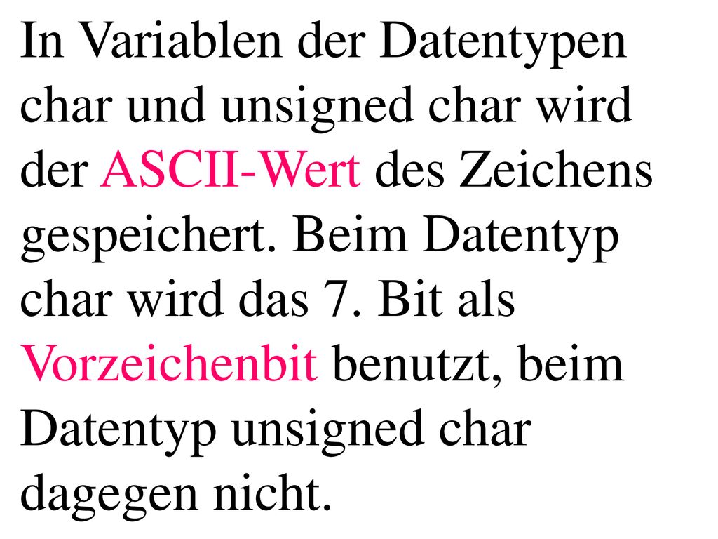 In Variablen der Datentypen char und unsigned char wird der ASCII-Wert des Zeichens gespeichert.
