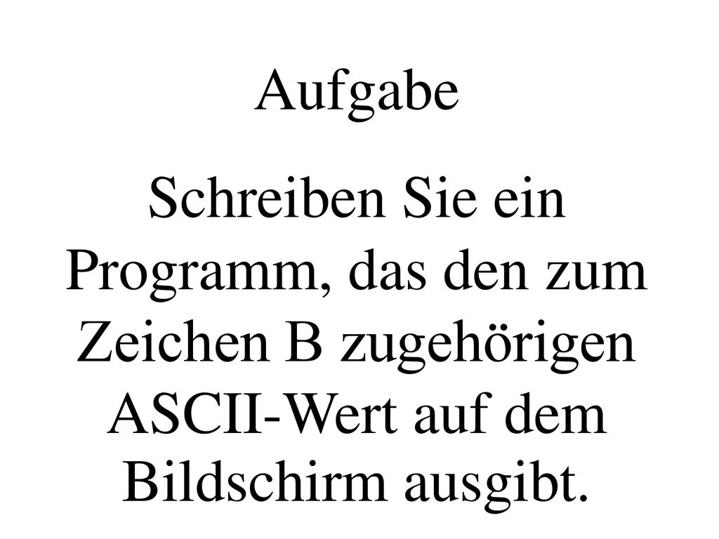 Aufgabe Schreiben Sie ein Programm, das den zum Zeichen B zugehörigen ASCII-Wert auf dem Bildschirm ausgibt.