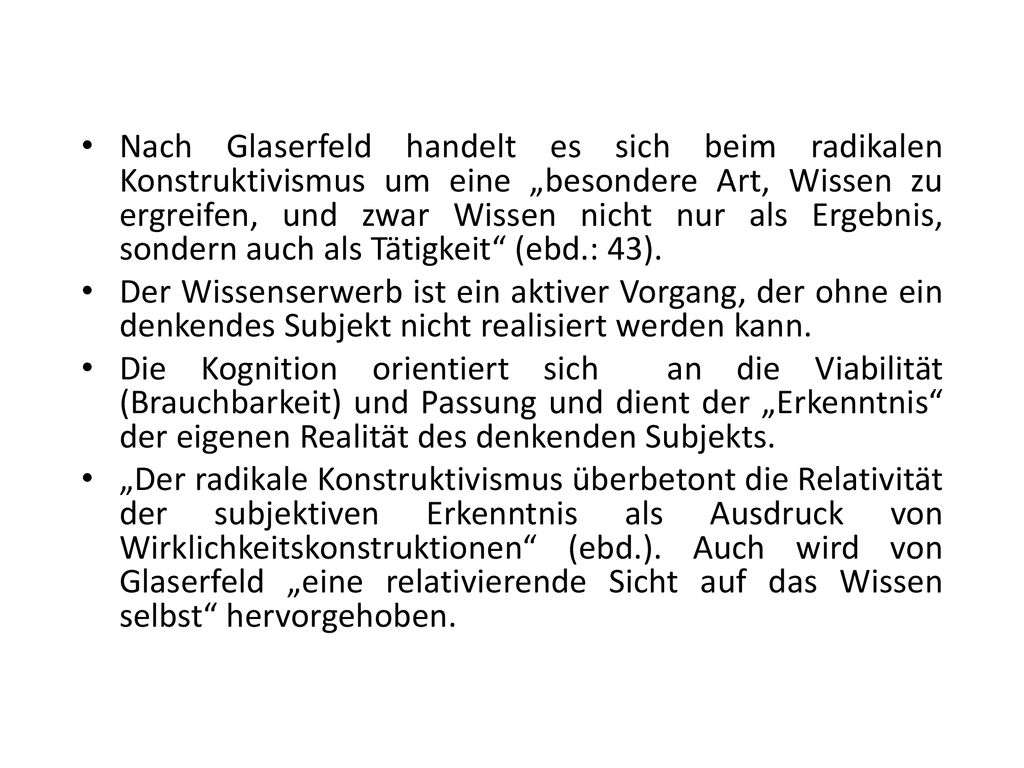 Nach Glaserfeld handelt es sich beim radikalen Konstruktivismus um eine „besondere Art, Wissen zu ergreifen, und zwar Wissen nicht nur als Ergebnis, sondern auch als Tätigkeit (ebd.: 43).