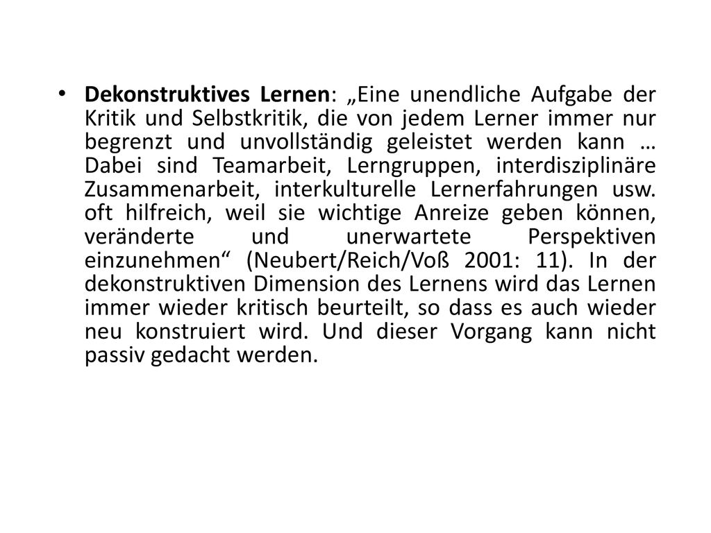 Dekonstruktives Lernen: „Eine unendliche Aufgabe der Kritik und Selbstkritik, die von jedem Lerner immer nur begrenzt und unvollständig geleistet werden kann … Dabei sind Teamarbeit, Lerngruppen, interdisziplinäre Zusammenarbeit, interkulturelle Lernerfahrungen usw.