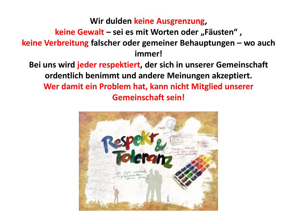 Wir dulden keine Ausgrenzung, keine Gewalt – sei es mit Worten oder „Fäusten , keine Verbreitung falscher oder gemeiner Behauptungen – wo auch immer.