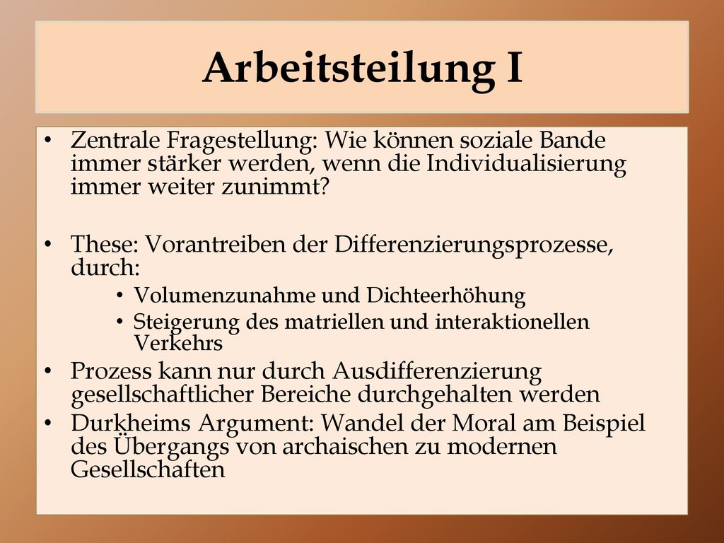 Arbeitsteilung I Zentrale Fragestellung: Wie können soziale Bande immer stärker werden, wenn die Individualisierung immer weiter zunimmt