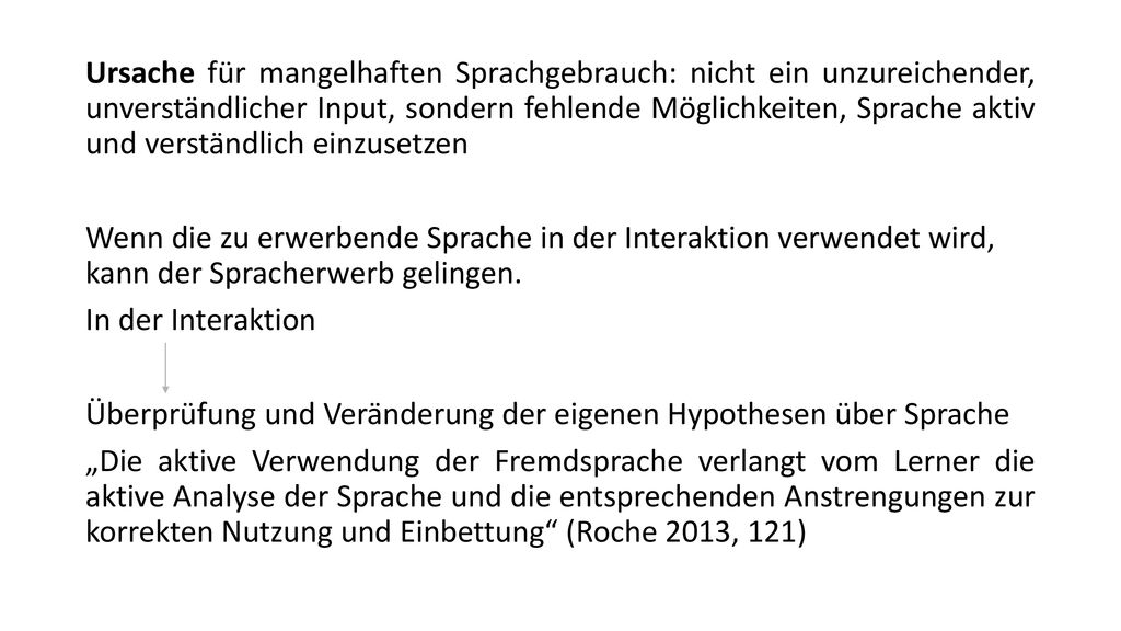 Ursache für mangelhaften Sprachgebrauch: nicht ein unzureichender, unverständlicher Input, sondern fehlende Möglichkeiten, Sprache aktiv und verständlich einzusetzen Wenn die zu erwerbende Sprache in der Interaktion verwendet wird, kann der Spracherwerb gelingen.