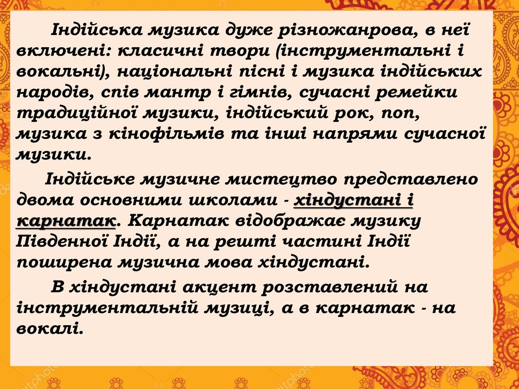 Індійська музика дуже різножанрова, в неї включені: класичні твори (інструментальні і вокальні), національні пісні і музика індійських народів, спів мантр і гімнів, сучасні ремейки традиційної музики, індійський рок, поп, музика з кінофільмів та інші напрями сучасної музики.