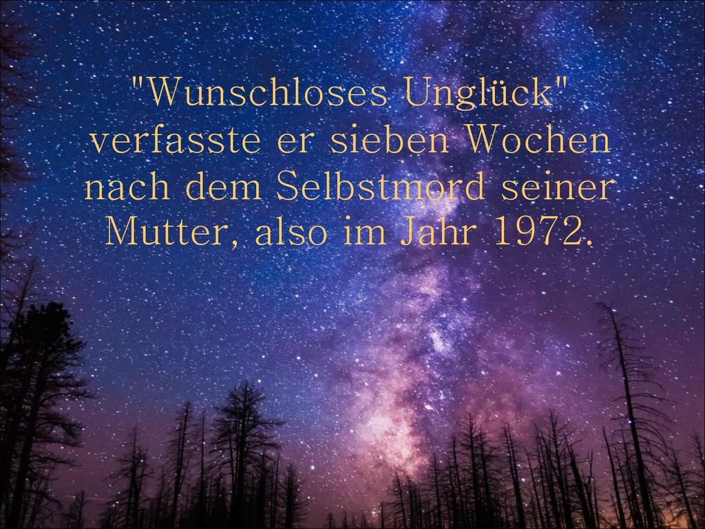 Wunschloses Unglück verfasste er sieben Wochen nach dem Selbstmord seiner Mutter, also im Jahr 1972.