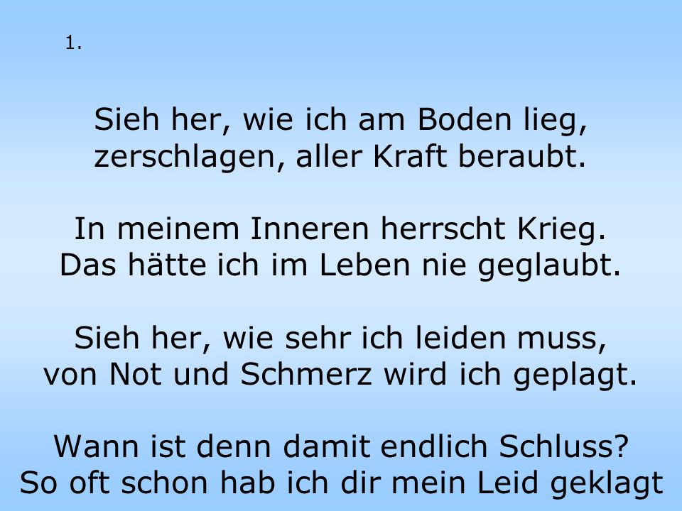 Sieh her, wie ich am Boden lieg, zerschlagen, aller Kraft beraubt.
