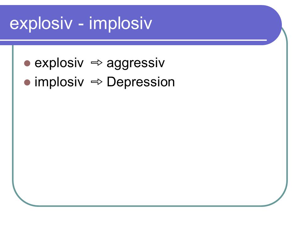 explosiv - implosiv explosiv ➾ aggressiv implosiv ➾ Depression
