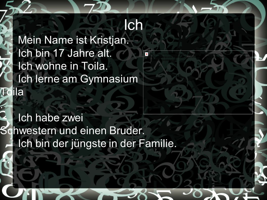 Ich Mein Name ist Kristjan. Ich bin 17 Jahre alt. Ich wohne in Toila. Ich lerne am Gymnasium.