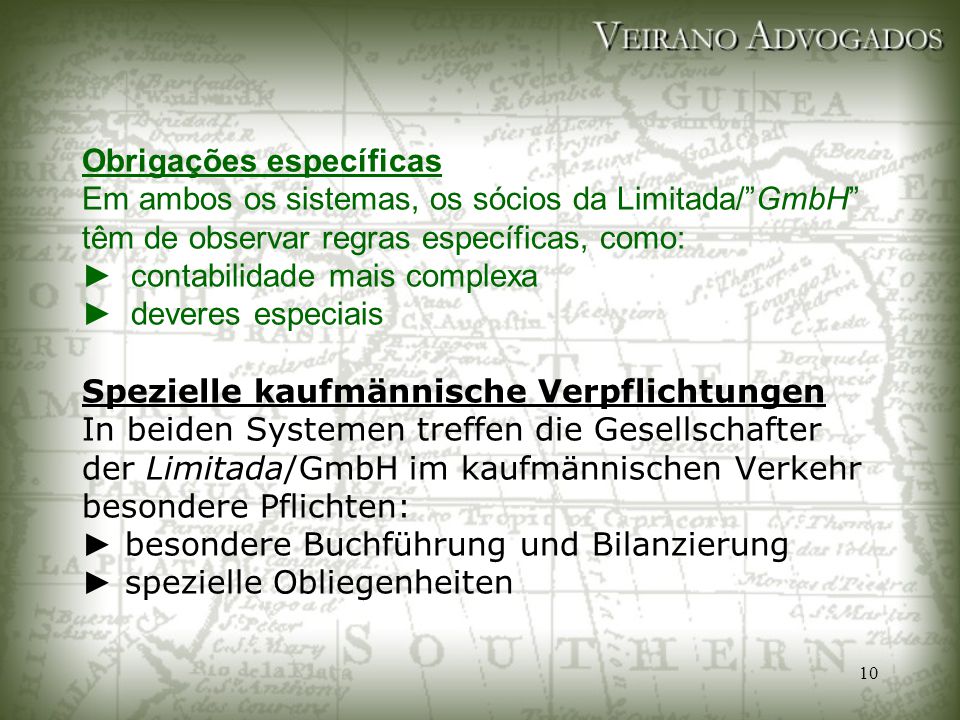 Obrigações específicas Em ambos os sistemas, os sócios da Limitada/ GmbH têm de observar regras específicas, como: ► contabilidade mais complexa ► deveres especiais Spezielle kaufmännische Verpflichtungen In beiden Systemen treffen die Gesellschafter der Limitada/GmbH im kaufmännischen Verkehr besondere Pflichten: ► besondere Buchführung und Bilanzierung ► spezielle Obliegenheiten