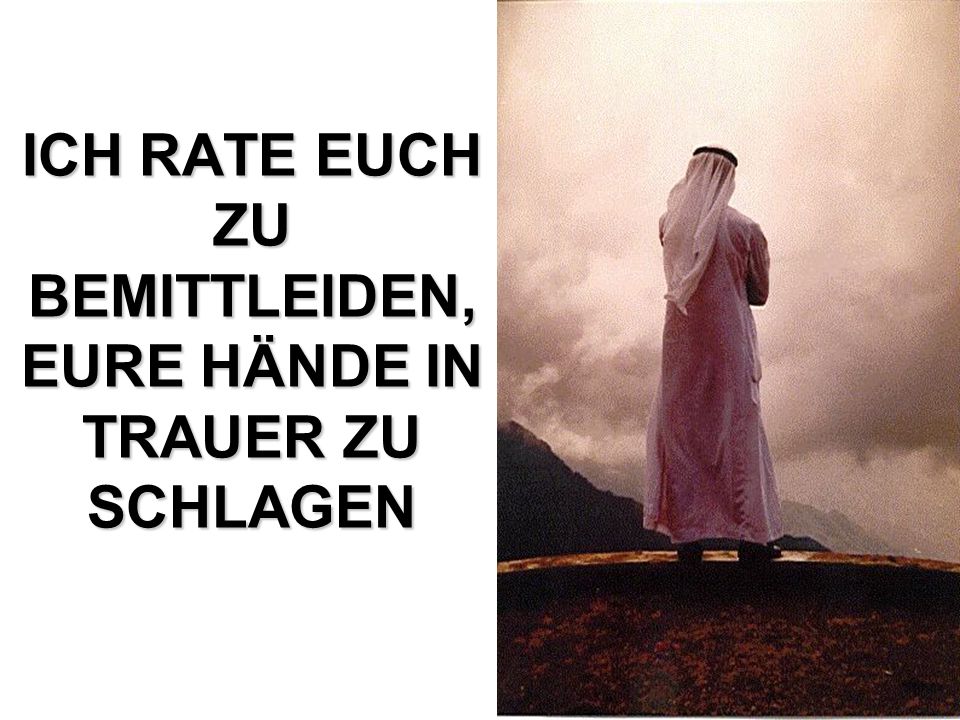 ICH RATE EUCH ZU BEMITTLEIDEN, EURE HÄNDE IN TRAUER ZU SCHLAGEN