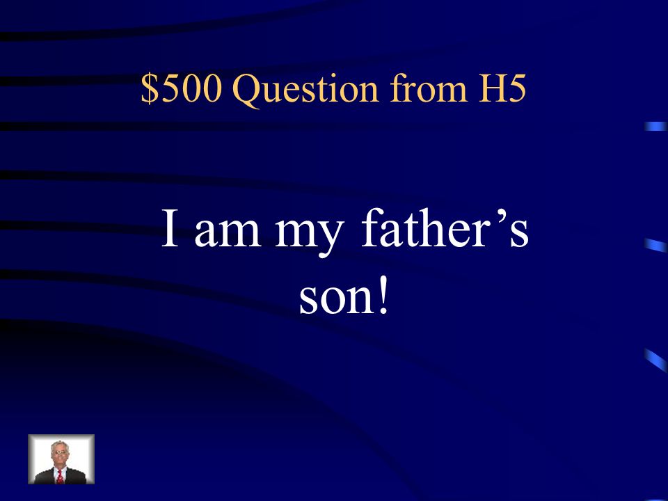 $500 Question from H5 I am my father’s son!