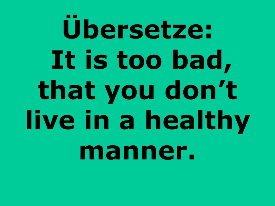 Übersetze: It is too bad, that you don’t live in a healthy manner.