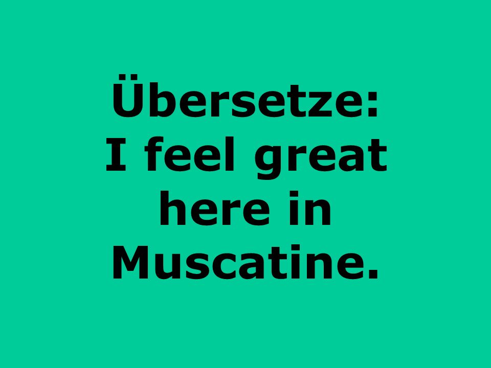 Übersetze: I feel great here in Muscatine.