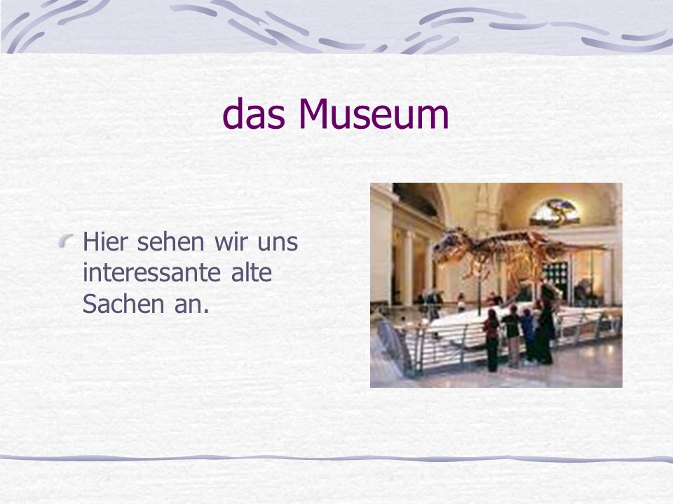 das Museum Hier sehen wir uns interessante alte Sachen an.