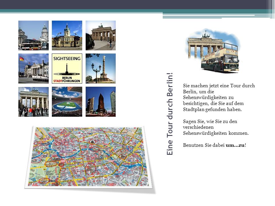 Eine Tour durch Berlin! Sie machen jetzt eine Tour durch Berlin, um die Sehenswürdigkeiten zu besichtigen, die Sie auf dem Stadtplan gefunden haben.