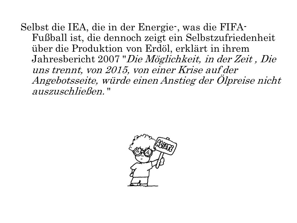 Selbst die IEA, die in der Energie-, was die FIFA-Fußball ist, die dennoch zeigt ein Selbstzufriedenheit über die Produktion von Erdöl, erklärt in ihrem Jahresbericht 2007 Die Möglichkeit, in der Zeit , Die uns trennt, von 2015, von einer Krise auf der Angebotsseite, würde einen Anstieg der Ölpreise nicht auszuschließen.