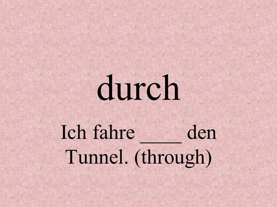 Ich fahre ____ den Tunnel. (through)