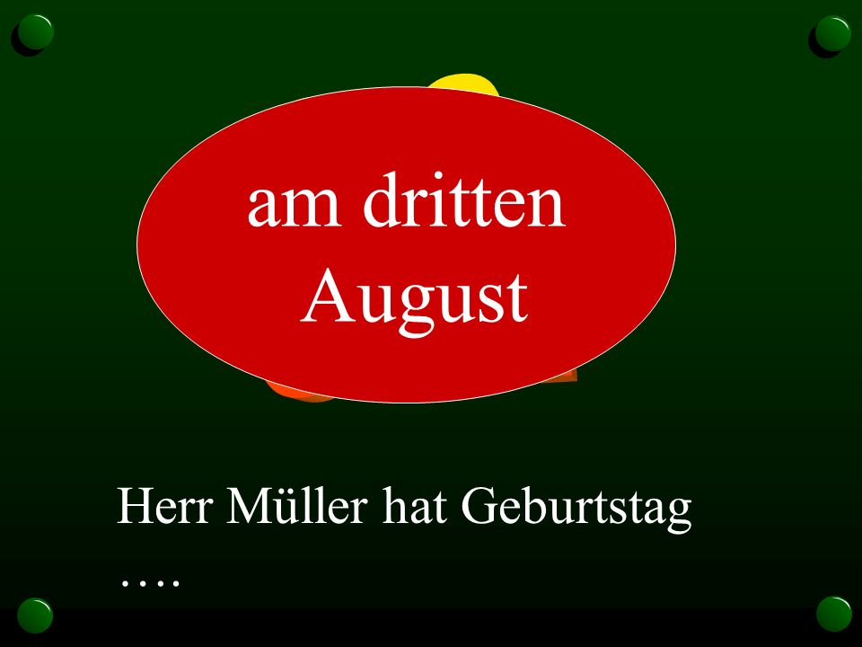 3.8. am dritten August Herr Müller hat Geburtstag ….