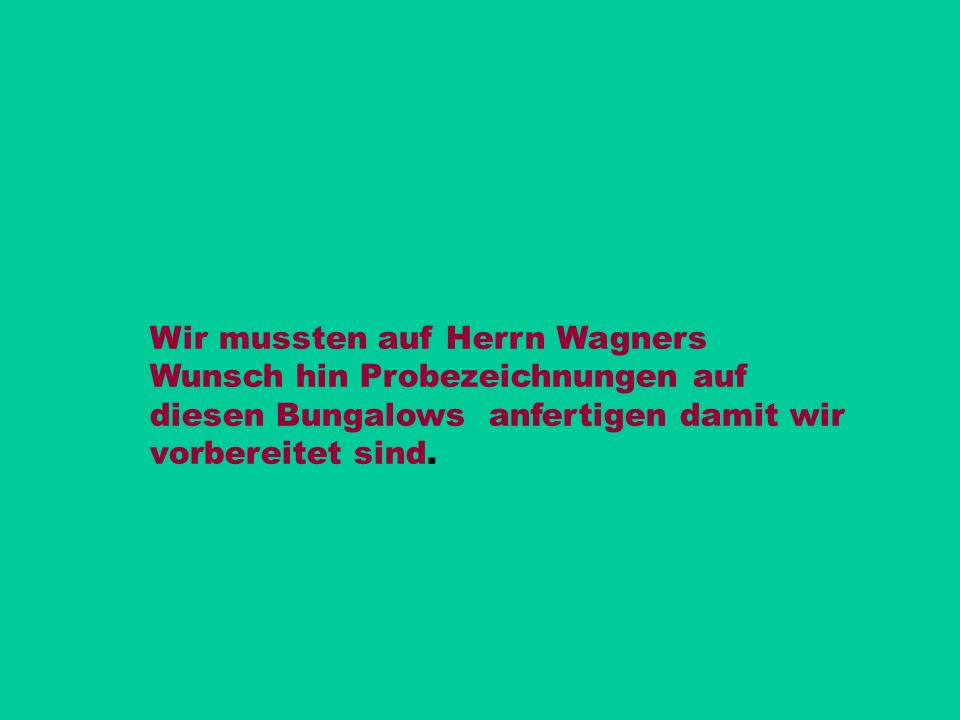 Wir mussten auf Herrn Wagners Wunsch hin Probezeichnungen auf diesen Bungalows anfertigen damit wir vorbereitet sind.