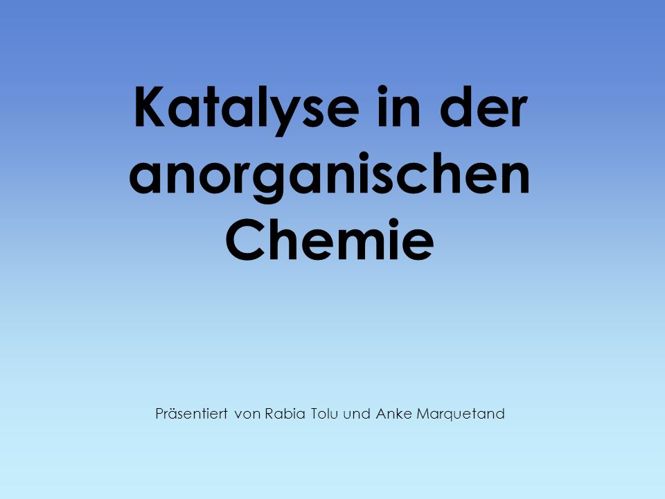 Katalyse in der anorganischen Chemie Präsentiert von Rabia Tolu und Anke Marquetand