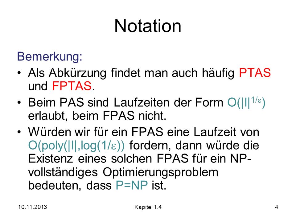 Notation Bemerkung: Als Abkürzung findet man auch häufig PTAS und FPTAS. Beim PAS sind Laufzeiten der Form O(|I|1/) erlaubt, beim FPAS nicht.