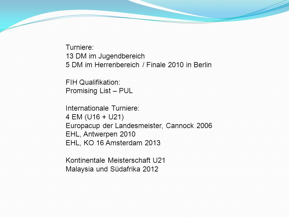 Turniere: 13 DM im Jugendbereich. 5 DM im Herrenbereich / Finale 2010 in Berlin. FIH Qualifikation: