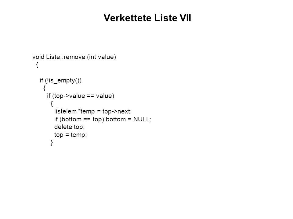 Verkettete Liste VII void Liste::remove (int value) { if (!is_empty()) if (top->value == value) listelem *temp = top->next;