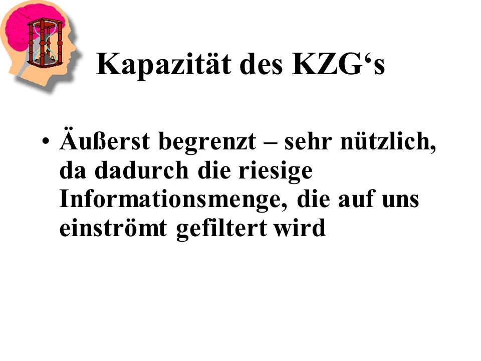 Kapazität des KZG‘s Äußerst begrenzt – sehr nützlich, da dadurch die riesige Informationsmenge, die auf uns einströmt gefiltert wird.