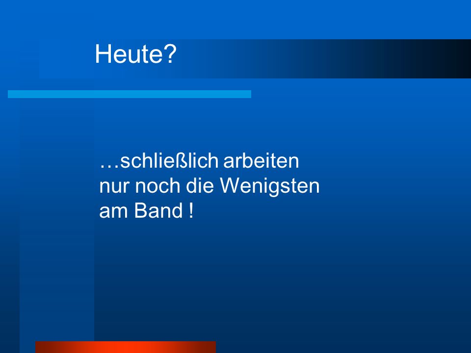 Heute …schließlich arbeiten nur noch die Wenigsten am Band !